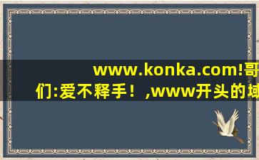 www.konka.com!哥们:爱不释手！,www开头的域名